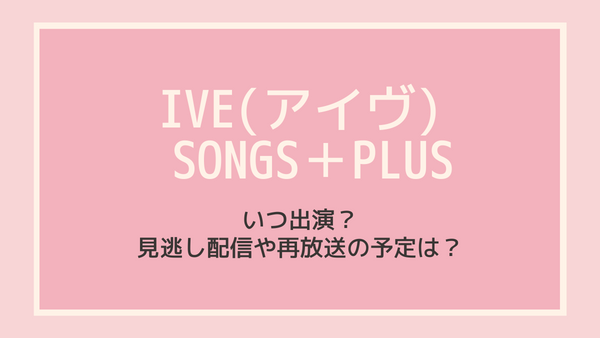 【IVE(アイヴ)】 NHK SONGS＋PLUSにいつ出演？見逃し配信や再放送の予定は？